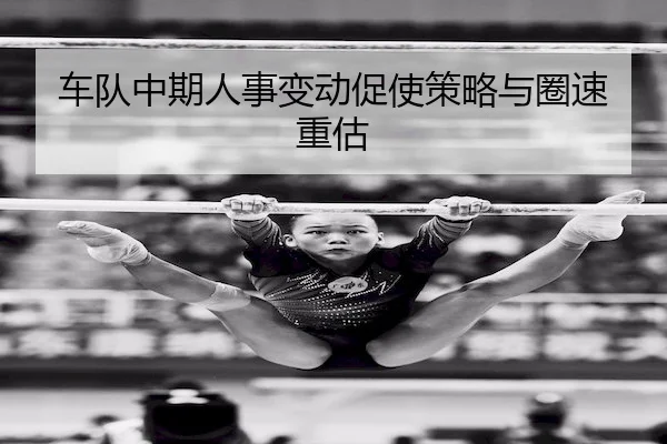 车队中期人事变动促使策略与圈速重估